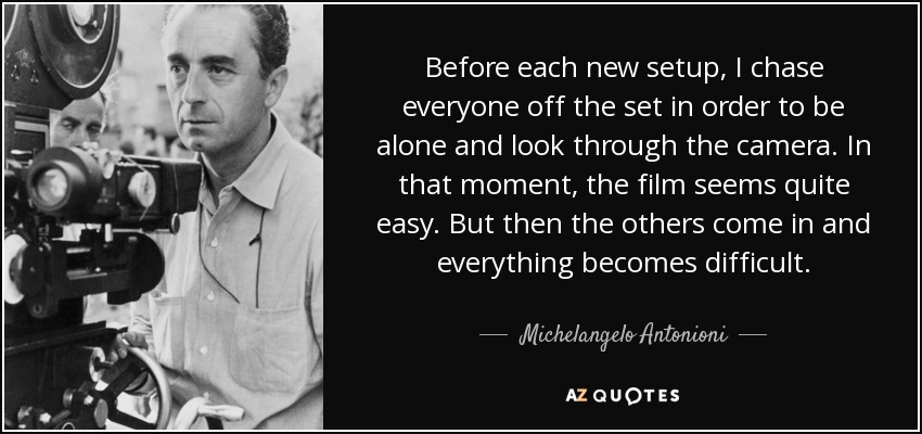 Before each new setup, I chase everyone off the set in order to be alone and look through the camera. In that moment, the film seems quite easy. But then the others come in and everything becomes difficult. - Michelangelo Antonioni