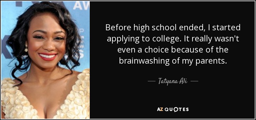 Before high school ended, I started applying to college. It really wasn't even a choice because of the brainwashing of my parents. - Tatyana Ali