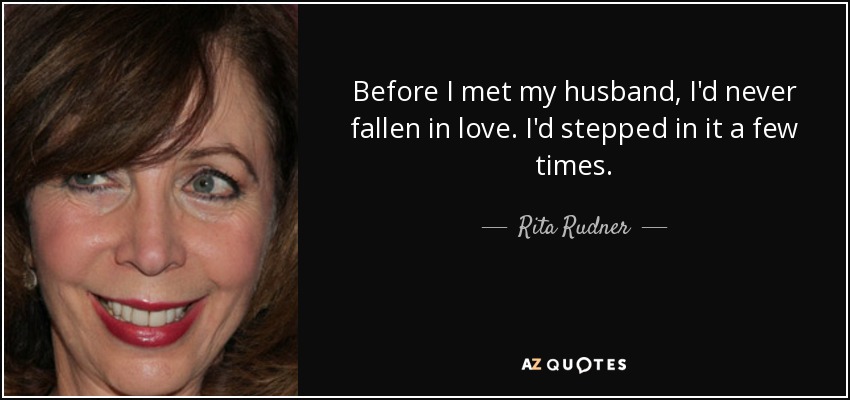 Before I met my husband, I'd never fallen in love. I'd stepped in it a few times. - Rita Rudner