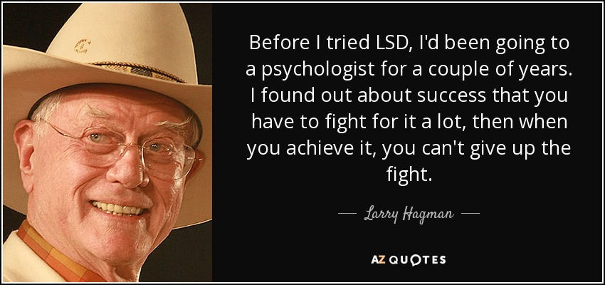 Before I tried LSD, I'd been going to a psychologist for a couple of years. I found out about success that you have to fight for it a lot, then when you achieve it, you can't give up the fight. - Larry Hagman