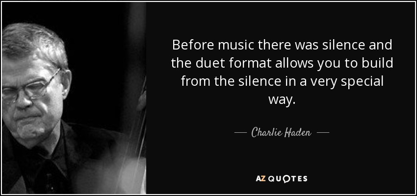 Before music there was silence and the duet format allows you to build from the silence in a very special way. - Charlie Haden