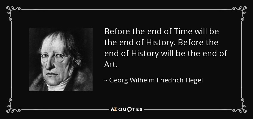 Antes del fin del Tiempo será el fin de la Historia. Antes del fin de la Historia será el fin del Arte. - Georg Wilhelm Friedrich Hegel