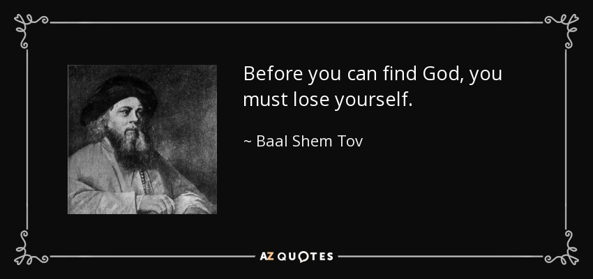 Before you can find God, you must lose yourself. - Baal Shem Tov