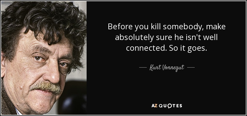 Before you kill somebody, make absolutely sure he isn't well connected. So it goes. - Kurt Vonnegut