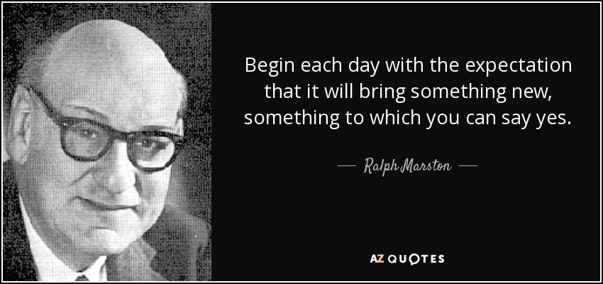 Begin each day with the expectation that it will bring something new, something to which you can say yes. - Ralph Marston