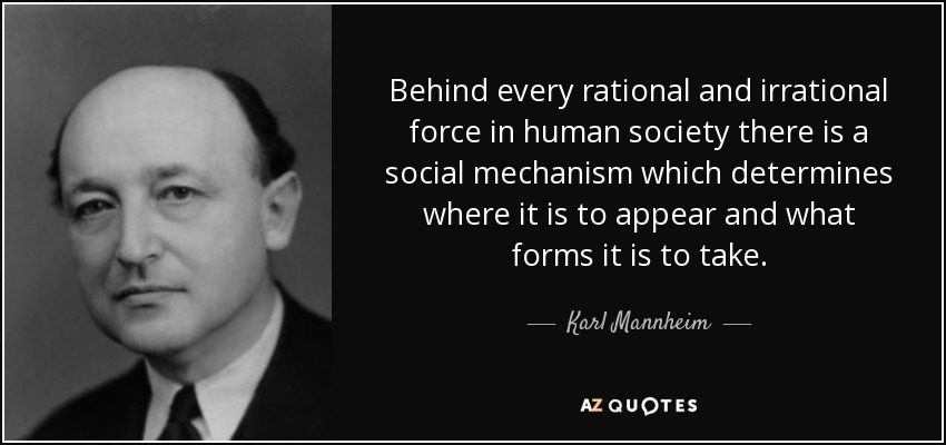 Behind every rational and irrational force in human society there is a social mechanism which determines where it is to appear and what forms it is to take. - Karl Mannheim