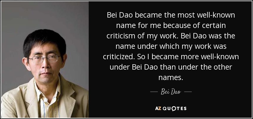 Bei Dao became the most well-known name for me because of certain criticism of my work. Bei Dao was the name under which my work was criticized. So I became more well-known under Bei Dao than under the other names. - Bei Dao