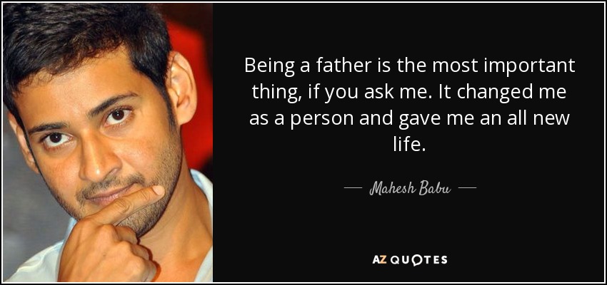 Being a father is the most important thing, if you ask me. It changed me as a person and gave me an all new life. - Mahesh Babu