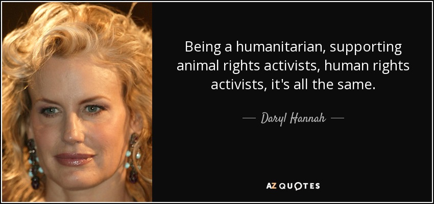 Being a humanitarian, supporting animal rights activists, human rights activists, it's all the same. - Daryl Hannah