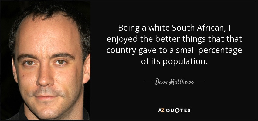 Being a white South African, I enjoyed the better things that that country gave to a small percentage of its population. - Dave Matthews