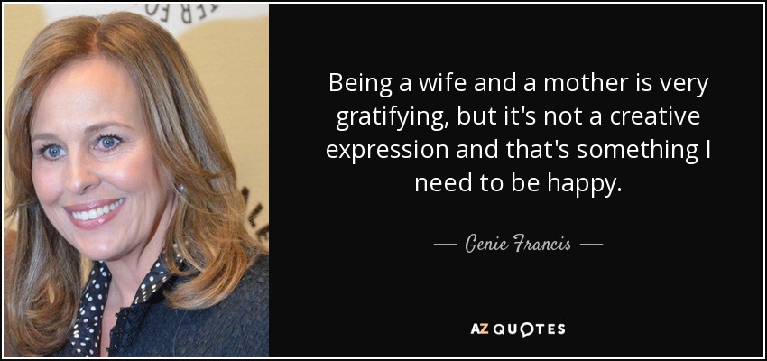 Being a wife and a mother is very gratifying, but it's not a creative expression and that's something I need to be happy. - Genie Francis