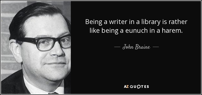 Being a writer in a library is rather like being a eunuch in a harem. - John Braine