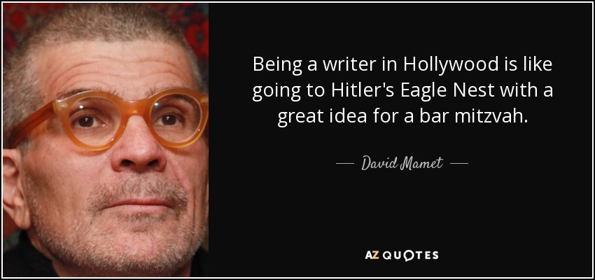 Being a writer in Hollywood is like going to Hitler's Eagle Nest with a great idea for a bar mitzvah. - David Mamet