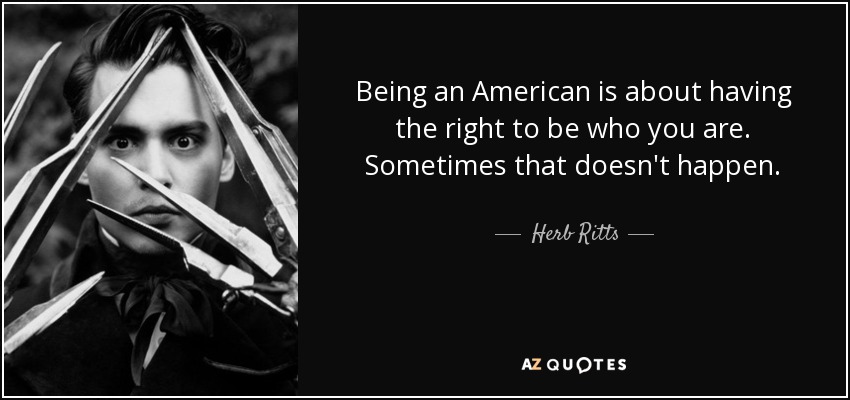 Being an American is about having the right to be who you are. Sometimes that doesn't happen. - Herb Ritts