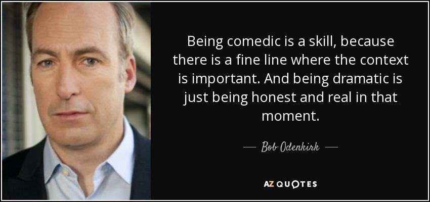 Being comedic is a skill, because there is a fine line where the context is important. And being dramatic is just being honest and real in that moment. - Bob Odenkirk