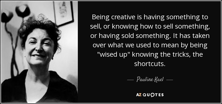 Being creative is having something to sell, or knowing how to sell something, or having sold something. It has taken over what we used to mean by being 