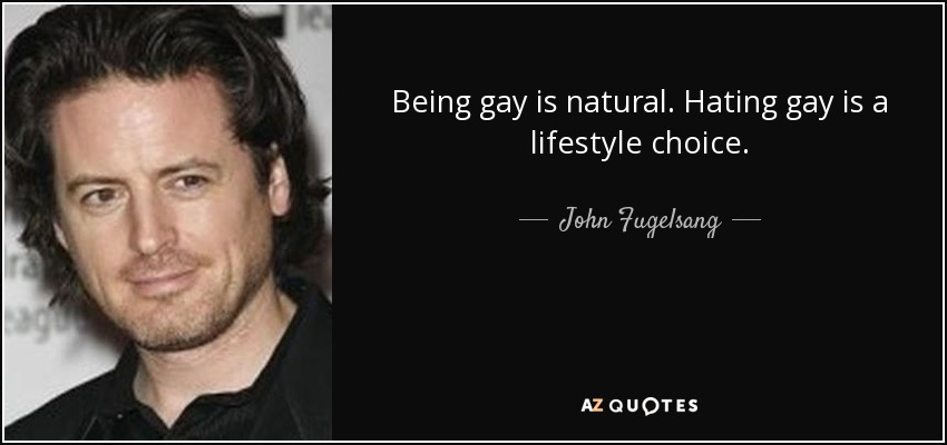 Being gay is natural. Hating gay is a lifestyle choice. - John Fugelsang