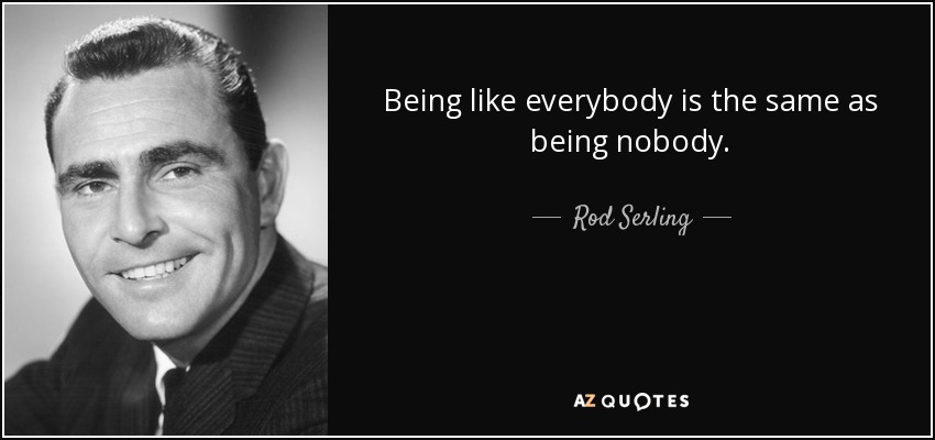 Being like everybody is the same as being nobody. - Rod Serling