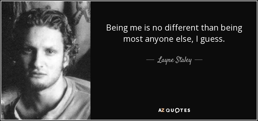 Being me is no different than being most anyone else, I guess. - Layne Staley