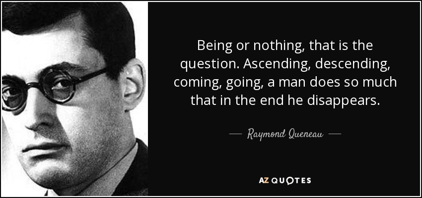 Being or nothing, that is the question. Ascending, descending, coming, going, a man does so much that in the end he disappears. - Raymond Queneau