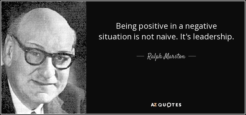 Being positive in a negative situation is not naive. It's leadership. - Ralph Marston