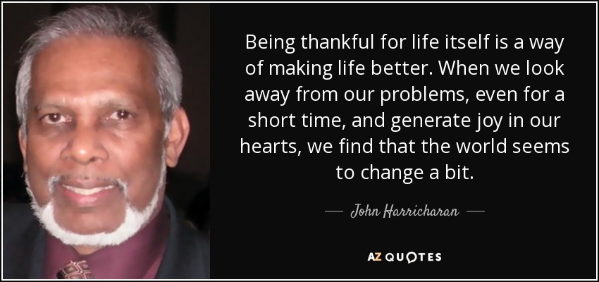 Dar las gracias por la vida misma es una forma de mejorarla. Cuando apartamos la mirada de nuestros problemas, aunque sea por poco tiempo, y generamos alegría en nuestros corazones, descubrimos que el mundo parece cambiar un poco. - John Harricharan