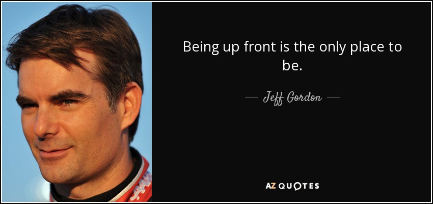 Being up front is the only place to be. - Jeff Gordon