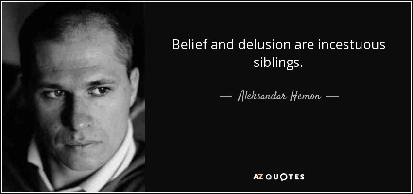 Belief and delusion are incestuous siblings. - Aleksandar Hemon