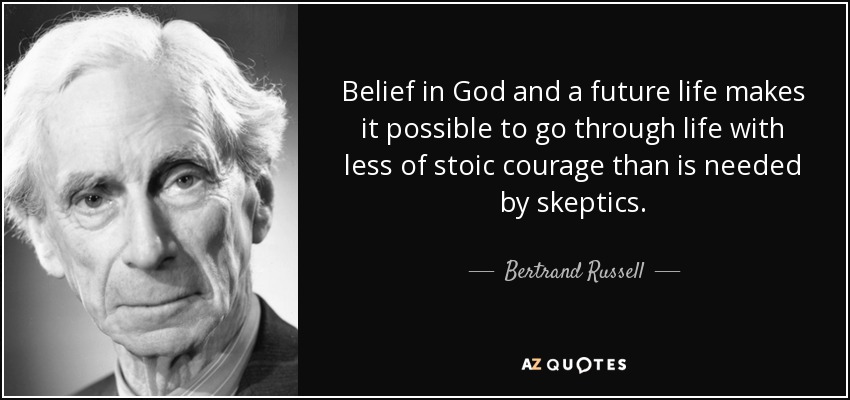 Belief in God and a future life makes it possible to go through life with less of stoic courage than is needed by skeptics. - Bertrand Russell