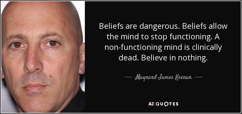 Beliefs are dangerous. Beliefs allow the mind to stop functioning. A non-functioning mind is clinically dead. Believe in nothing. - Maynard James Keenan