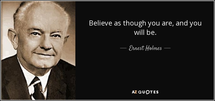 Believe as though you are, and you will be. - Ernest Holmes