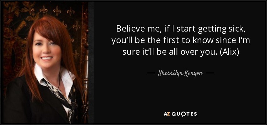 Believe me, if I start getting sick, you’ll be the first to know since I’m sure it’ll be all over you. (Alix) - Sherrilyn Kenyon