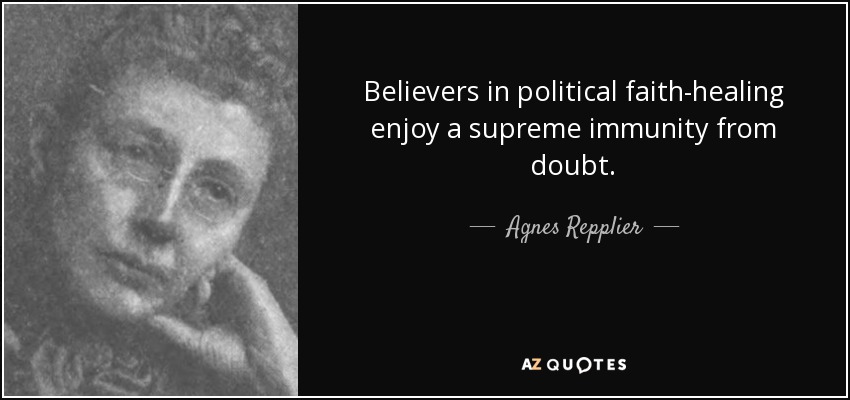 Believers in political faith-healing enjoy a supreme immunity from doubt. - Agnes Repplier