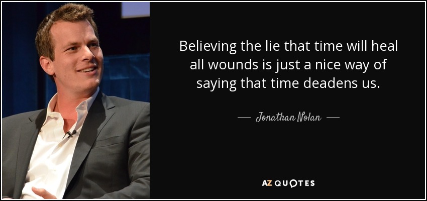 Believing the lie that time will heal all wounds is just a nice way of saying that time deadens us. - Jonathan Nolan