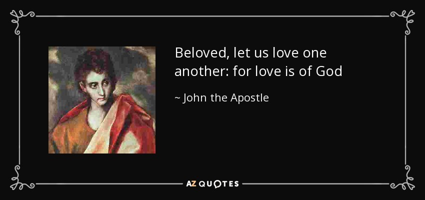 Beloved, let us love one another: for love is of God - John the Apostle