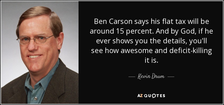 Ben Carson says his flat tax will be around 15 percent. And by God, if he ever shows you the details, you'll see how awesome and deficit-killing it is. - Kevin Drum