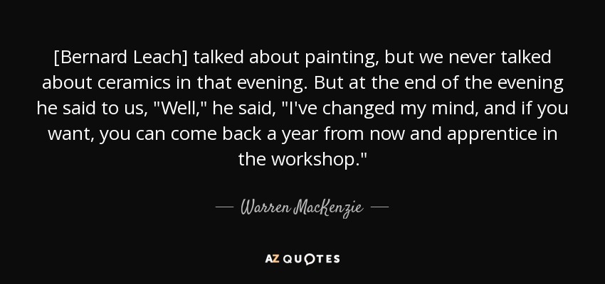 [Bernard Leach] talked about painting, but we never talked about ceramics in that evening. But at the end of the evening he said to us, 