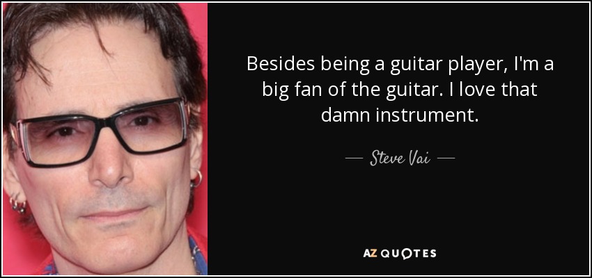 Besides being a guitar player, I'm a big fan of the guitar. I love that damn instrument. - Steve Vai