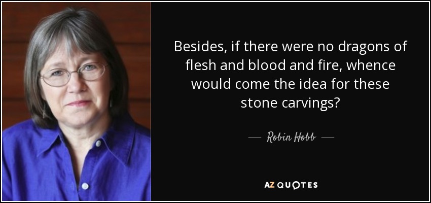 Besides, if there were no dragons of flesh and blood and fire, whence would come the idea for these stone carvings? - Robin Hobb