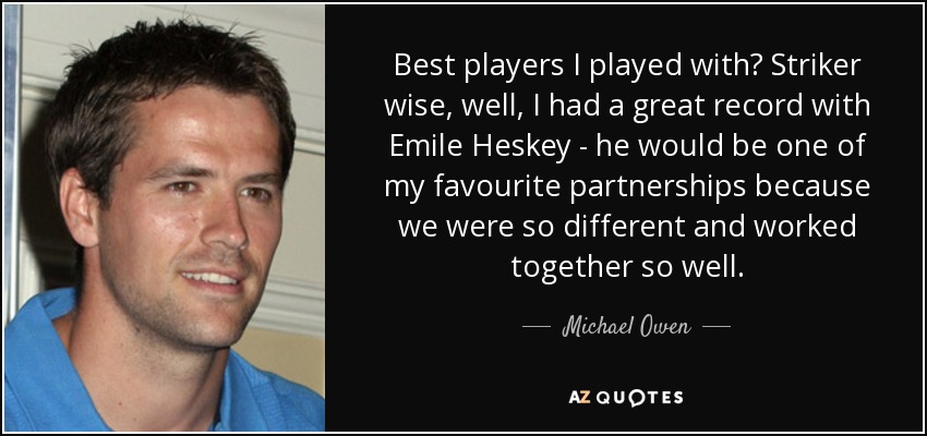 Best players I played with? Striker wise, well, I had a great record with Emile Heskey - he would be one of my favourite partnerships because we were so different and worked together so well. - Michael Owen