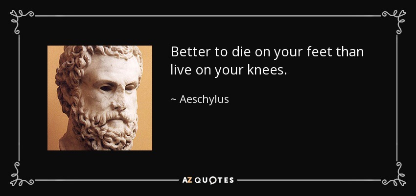 Better to die on your feet than live on your knees. - Aeschylus