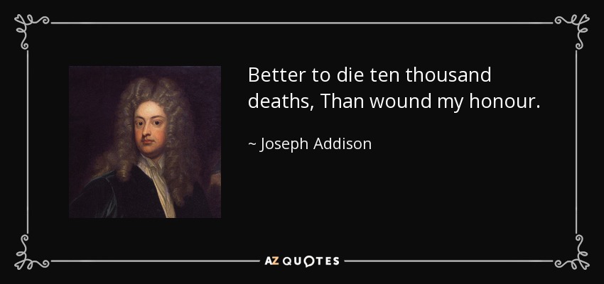 Mejor morir diez mil veces, que herir mi honor. - Joseph Addison