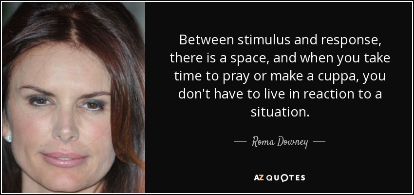 Between stimulus and response, there is a space, and when you take time to pray or make a cuppa, you don't have to live in reaction to a situation. - Roma Downey