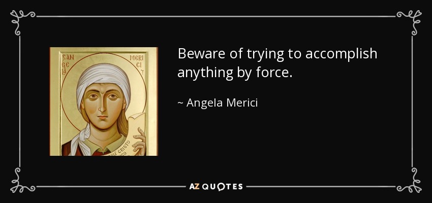 Beware of trying to accomplish anything by force. - Angela Merici