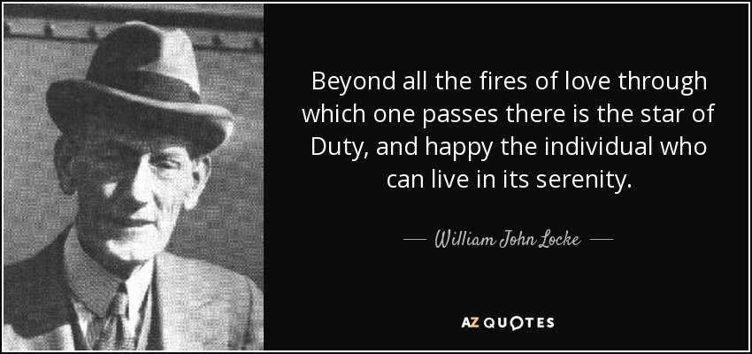 Beyond all the fires of love through which one passes there is the star of Duty, and happy the individual who can live in its serenity. - William John Locke