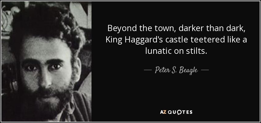 Beyond the town, darker than dark, King Haggard's castle teetered like a lunatic on stilts. - Peter S. Beagle