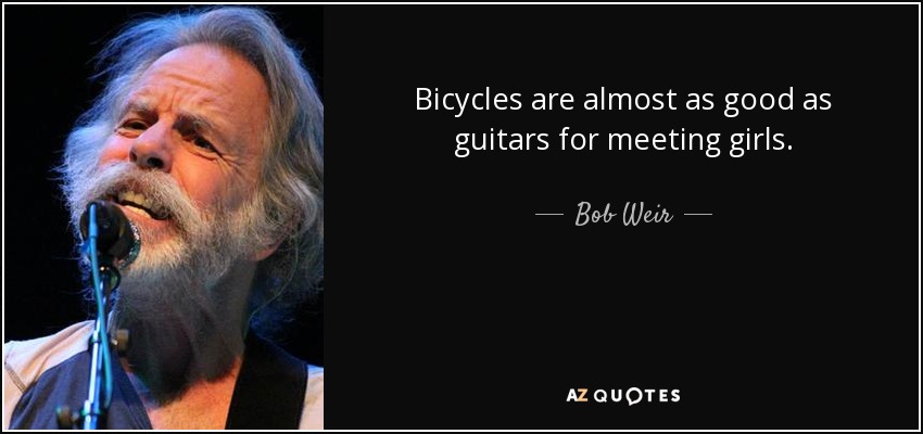 Bicycles are almost as good as guitars for meeting girls. - Bob Weir