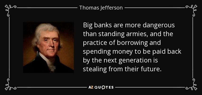 Los grandes bancos son más peligrosos que los ejércitos permanentes, y la práctica de pedir prestado y gastar dinero para que lo devuelva la siguiente generación está robando su futuro. - Thomas Jefferson