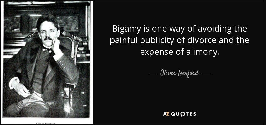 Bigamy is one way of avoiding the painful publicity of divorce and the expense of alimony. - Oliver Herford