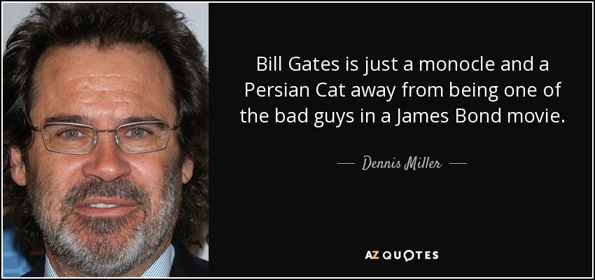 Bill Gates is just a monocle and a Persian Cat away from being one of the bad guys in a James Bond movie. - Dennis Miller